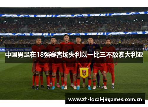 中国男足在18强赛客场失利以一比三不敌澳大利亚