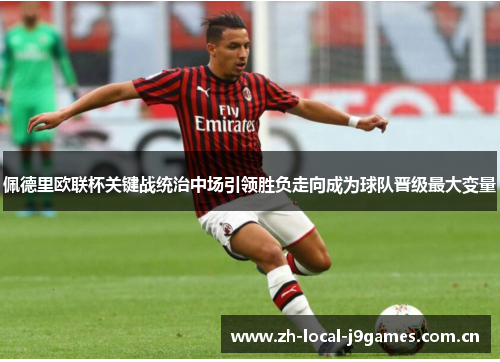 佩德里欧联杯关键战统治中场引领胜负走向成为球队晋级最大变量