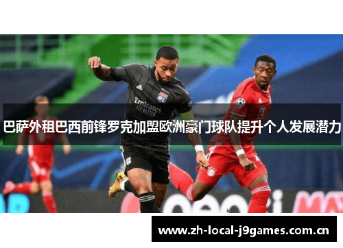 巴萨外租巴西前锋罗克加盟欧洲豪门球队提升个人发展潜力 巴萨外租巴西前锋罗克加盟欧洲豪门球队提升个人发展潜力