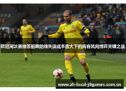 欧冠淘汰赛抽签前瞻防线失误成本放大下的阵容风向博弈关键之战 欧冠淘汰赛抽签前瞻防线失误成本放大下的阵容风向博弈关键之战