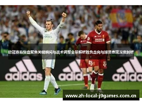 欧冠赛后复盘聚焦关键瞬间与战术调整全景解析胜负走向与球员表现深度剖析