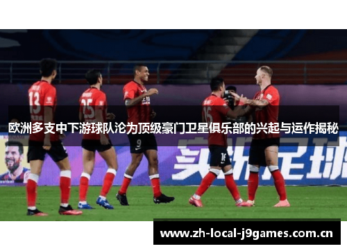 欧洲多支中下游球队沦为顶级豪门卫星俱乐部的兴起与运作揭秘 欧洲多支中下游球队沦为顶级豪门卫星俱乐部的兴起与运作揭秘