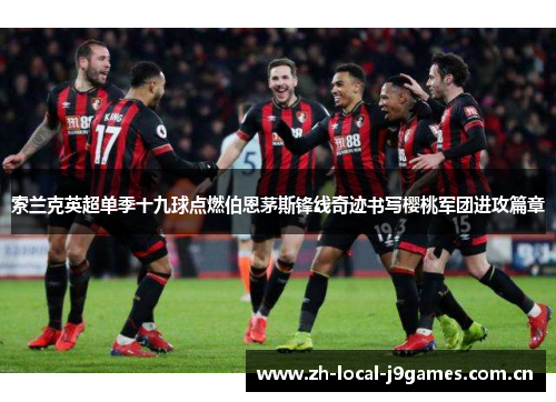 索兰克英超单季十九球点燃伯恩茅斯锋线奇迹书写樱桃军团进攻篇章