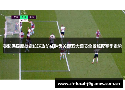 英超保级鏖战定位球攻防成胜负关键五大细节全景解读赛季走势