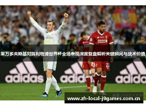莱万多夫斯基对阵利物浦世界杯全场表现深度复盘解析关键瞬间与战术价值 莱万多夫斯基对阵利物浦世界杯全场表现深度复盘解析关键瞬间与战术价值