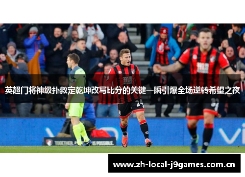 英超门将神级扑救定乾坤改写比分的关键一瞬引爆全场逆转希望之夜 英超门将神级扑救定乾坤改写比分的关键一瞬引爆全场逆转希望之夜